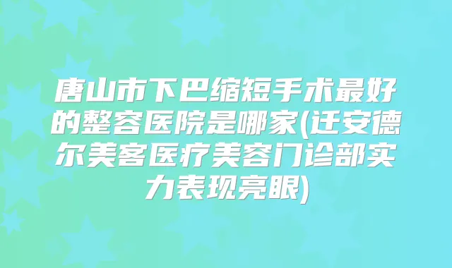 唐山市下巴缩短手术好的整容医院是哪家(迁安德尔美客医疗美容门诊部实力表现亮眼)