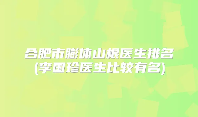 合肥市膨体山根医生排名(李国珍医生比较有名)