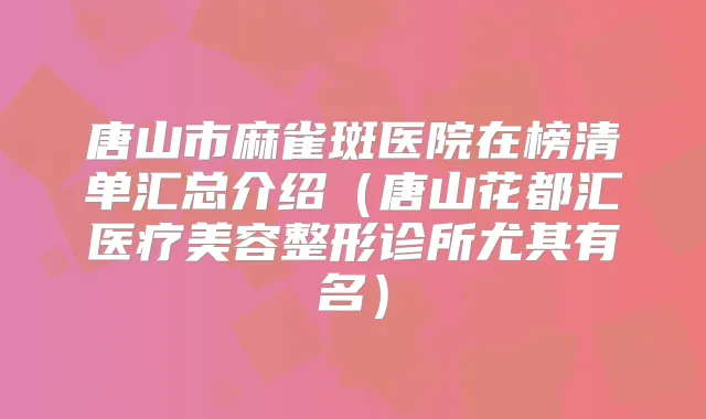唐山市麻雀斑医院在榜清单汇总介绍（唐山花都汇医疗美容整形诊所尤其有名）