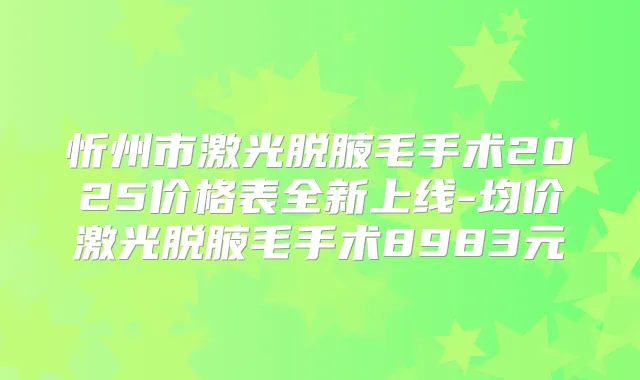 忻州市激光脱腋毛手术2025价格表全新上线-均价激光脱腋毛手术8983元