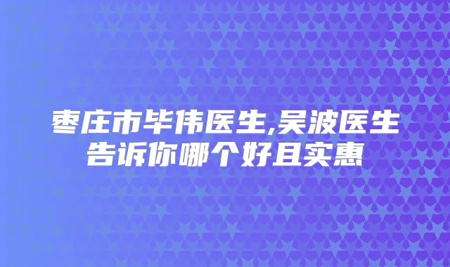 枣庄市毕伟医生,吴波医生告诉你哪个好且实惠