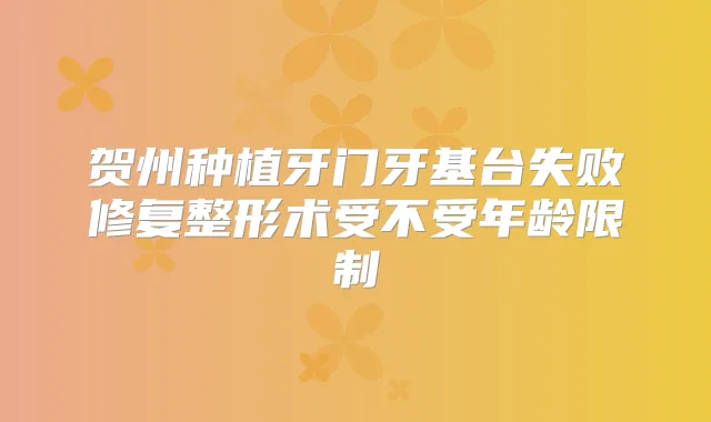 贺州种植牙门牙基台失败修复整形术受不受年龄限制