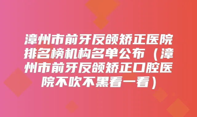 漳州市前牙反颌矫正医院排名榜机构名单公布(漳州市前牙反颌矫正口腔医院不吹不黑看一看)