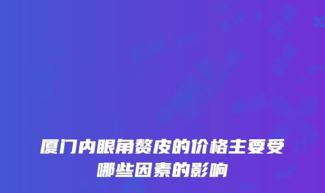 厦门内眼角赘皮的价格主要受哪些因素的影响