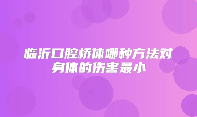 临沂口腔桥体哪种方法对身体的伤害小