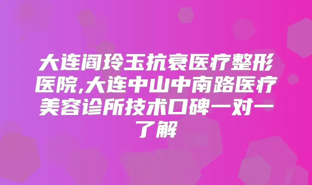 大连阎玲玉抗衰医疗整形医院,大连中山中南路医疗美容诊所技术口碑一对一了解