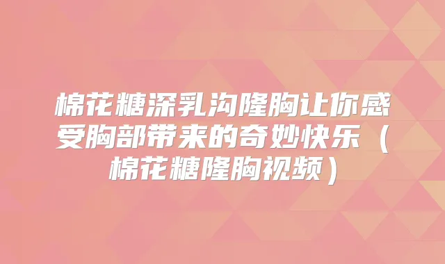 棉花糖深乳沟隆胸让你感受胸部带来的奇妙快乐（棉花糖隆胸视频）