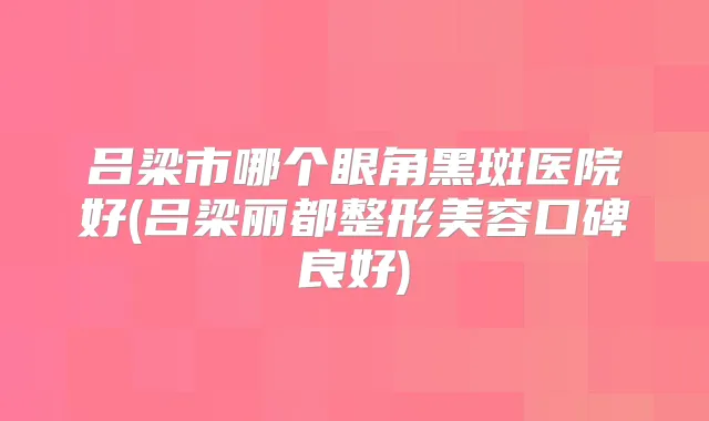 吕梁市哪个眼角黑斑医院好(吕梁丽都整形美容口碑良好)