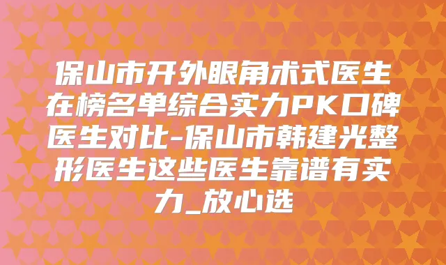 保山市开外眼角术式医生在榜名单综合实力PK口碑医生对比-保山市韩建光整形医生这些医生靠谱有实力_放心选