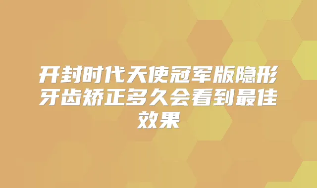开封时代天使冠军版隐形牙齿矫正多久会看到佳效果