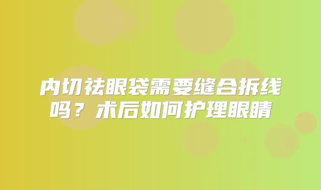 内切祛眼袋需要缝合拆线吗?术后如何护理眼睛