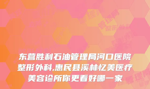 东营胜利石油管理局河口医院整形外科,惠民县溪林忆美医疗美容诊所你更看好哪一家