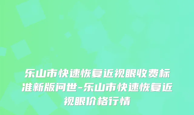 乐山市快速恢复近视眼收费标准新版问世-乐山市快速恢复近视眼价格行情