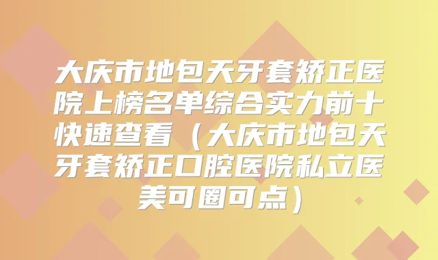 大庆市地包天牙套矫正医院上榜名单综合实力前十快速查看（大庆市地包天牙套矫正口腔医院私立医美可圈可点）