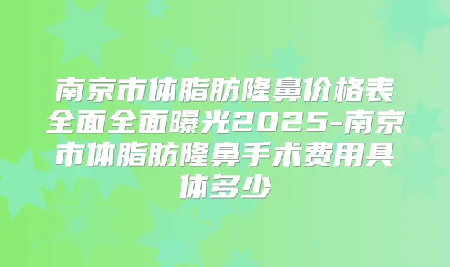 南京市体脂肪隆鼻价格表全面全面曝光2025-南京市体脂肪隆鼻手术费用具体多少