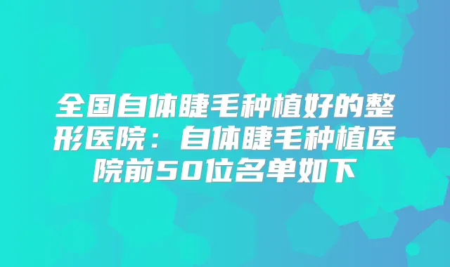 全国自体睫毛种植好的整形医院:自体睫毛种植医院前50位名单如下