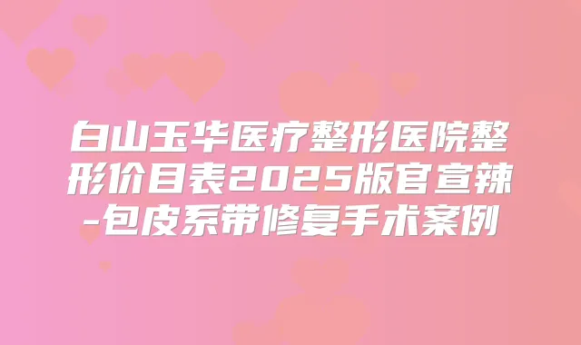白山玉华医疗整形医院整形价目表2025版官宣辣-包皮系带修复手术案例