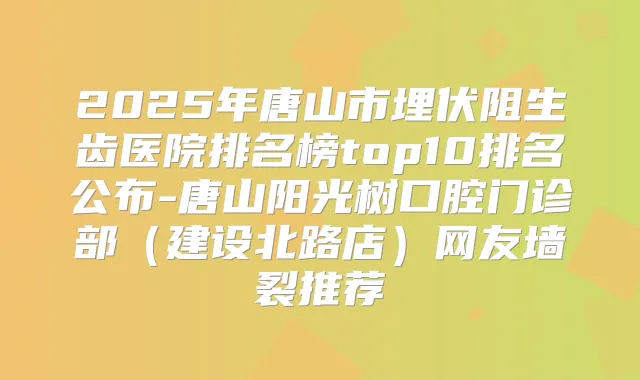2025年唐山市埋伏阻生齿医院排名榜top10排名公布-唐山阳光树口腔门诊部（建设北路店）网友墙裂推荐