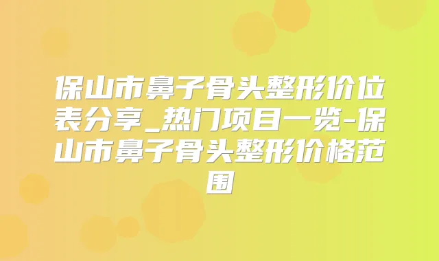 保山市鼻子骨头整形价位表分享_热门项目一览-保山市鼻子骨头整形价格范围