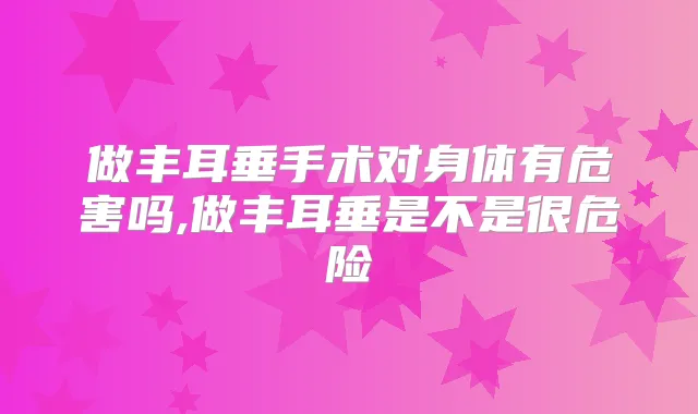 做丰耳垂手术对身体有危害吗,做丰耳垂是不是很危险
