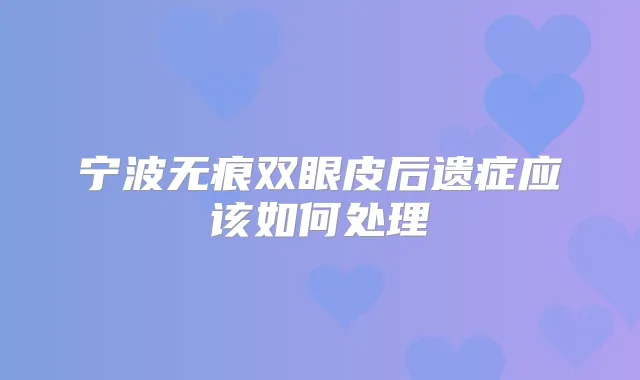宁波无痕双眼皮后遗症应该如何处理