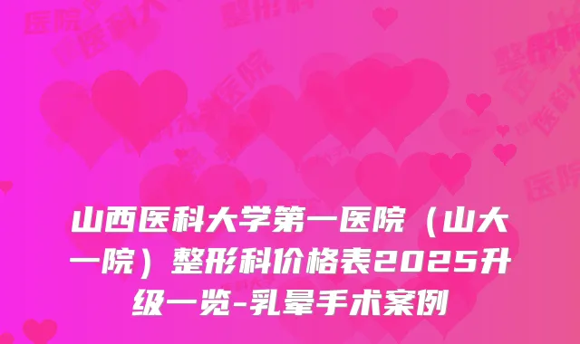 山西医科大学第一医院（山大一院）整形科价格表2025升级一览-乳晕手术案例