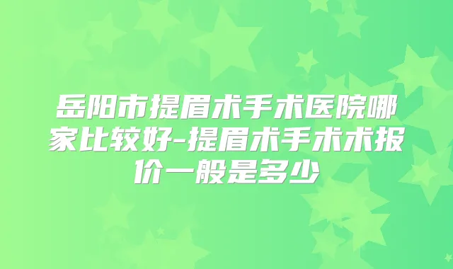 岳阳市提眉术手术医院哪家比较好-提眉术手术术报价一般是多少