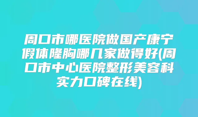 周口市哪医院做国产康宁假体隆胸哪几家做得好(周口市中心医院整形美容科实力口碑在线)