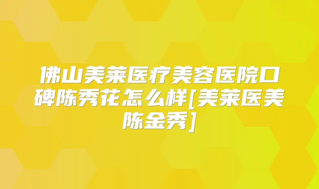 佛山美莱医疗美容医院口碑陈秀花怎么样[美莱医美陈金秀]