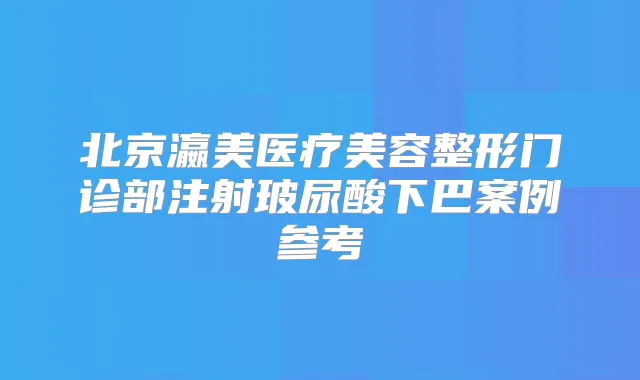 北京瀛美医疗美容整形门诊部注射玻尿酸下巴案例参考