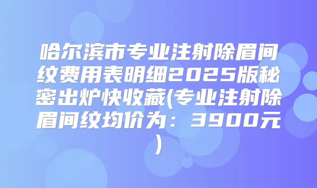 哈尔滨市专业注射除眉间纹费用表明细2025版秘密出炉快收藏(专业注射除眉间纹均价为：3900元)