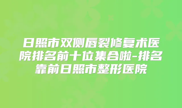 日照市双侧唇裂修复术医院排名前十位集合啦-排名靠前日照市整形医院