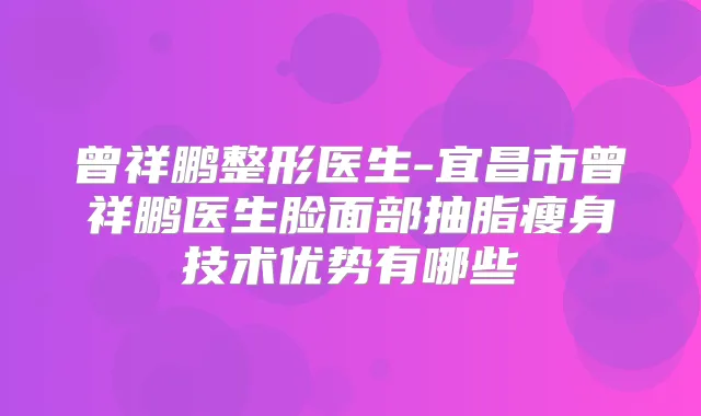 曾祥鹏整形医生-宜昌市曾祥鹏医生脸面部抽脂瘦身技术优势有哪些