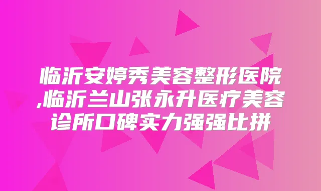 临沂安婷秀美容整形医院,临沂兰山张永升医疗美容诊所口碑实力强强比拼