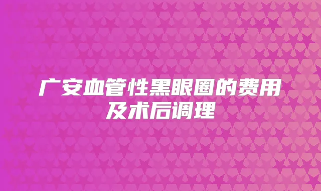 广安血管性黑眼圈的费用及术后调理
