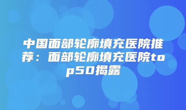 中国面部轮廓填充医院推荐:面部轮廓填充医院top50揭露