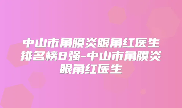 中山市角膜炎眼角红医生排名榜8强-中山市角膜炎眼角红医生