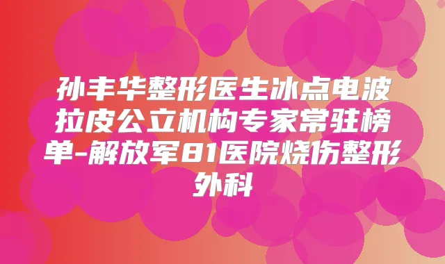 孙丰华整形医生冰点电波拉皮公立机构专家常驻榜单-解放军81医院烧伤整形外科