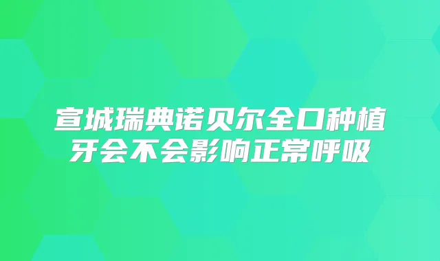 宣城瑞典诺贝尔全口种植牙会不会影响正常呼吸