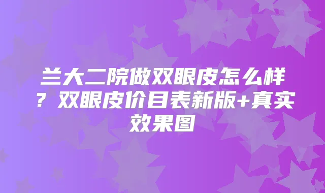 兰大二院做双眼皮怎么样?双眼皮价目表新版+真实效果图