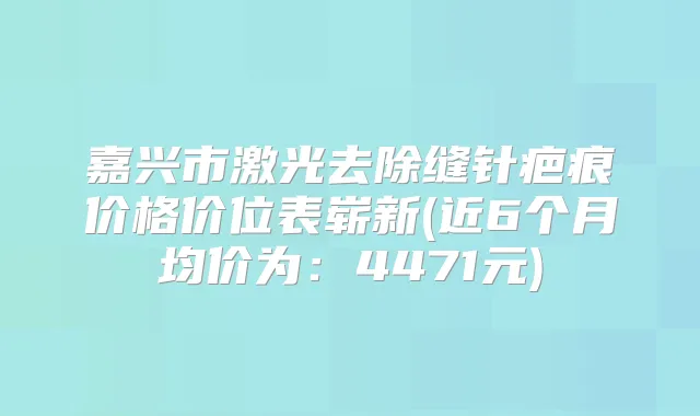 嘉兴市激光去除缝针疤痕价格价位表崭新(近6个月均价为:4471元)