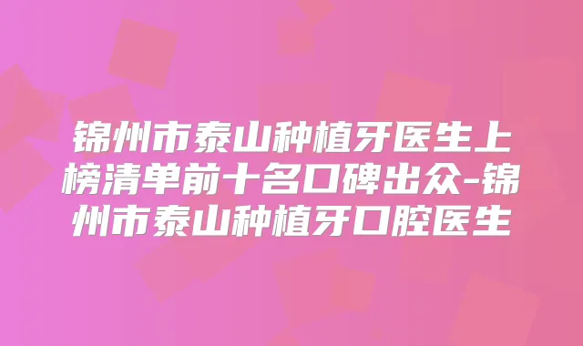 锦州市泰山种植牙医生上榜清单前十名口碑出众-锦州市泰山种植牙口腔医生