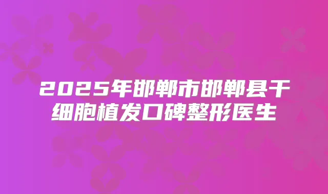 2025年邯郸市邯郸县干细胞植发口碑整形医生
