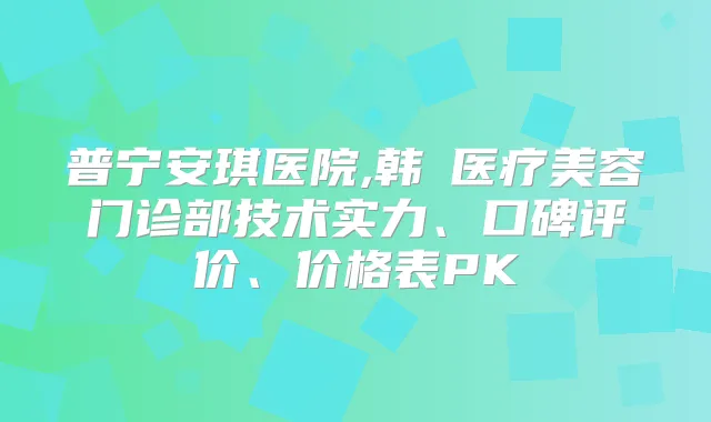 title="普宁安琪医院,韩媄医疗美容门诊部技术实力、口碑评价、价格表PK"