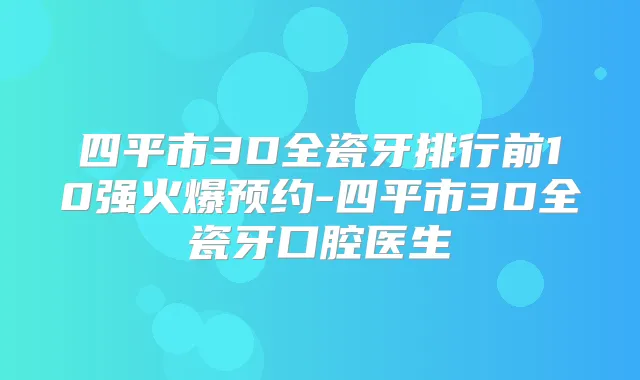 四平市3D全瓷牙排行前10强火爆预约-四平市3D全瓷牙口腔医生