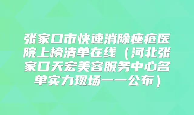 张家口市快速消除痤疮医院上榜清单在线（河北张家口天宏美容服务中心名单实力现场一一公布）