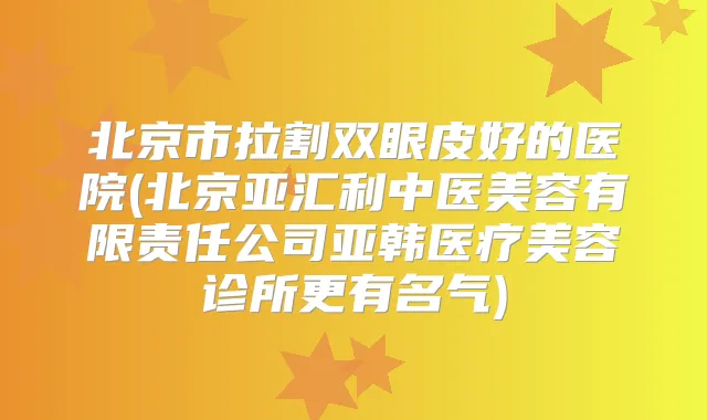 北京市拉割双眼皮好的医院(北京亚汇利中医美容有限责任公司亚韩医疗美容诊所更有名气)