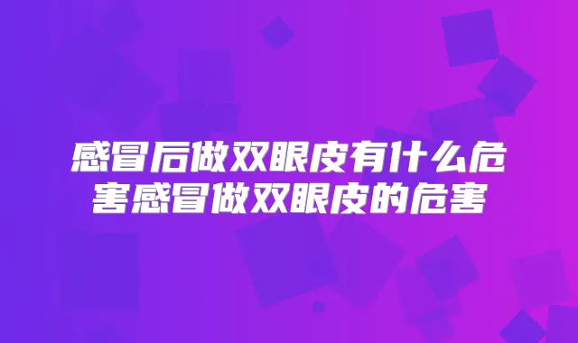 感冒后做双眼皮有什么危害感冒做双眼皮的危害