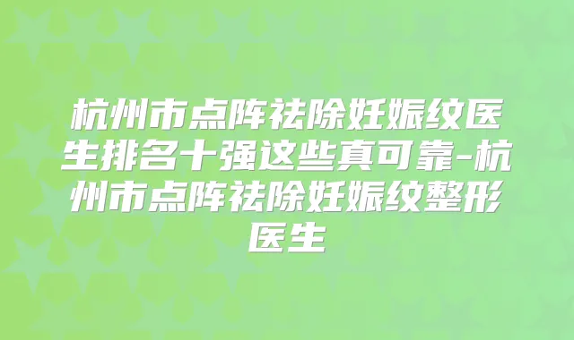 杭州市点阵祛除妊娠纹医生排名十强这些真可靠-杭州市点阵祛除妊娠纹整形医生