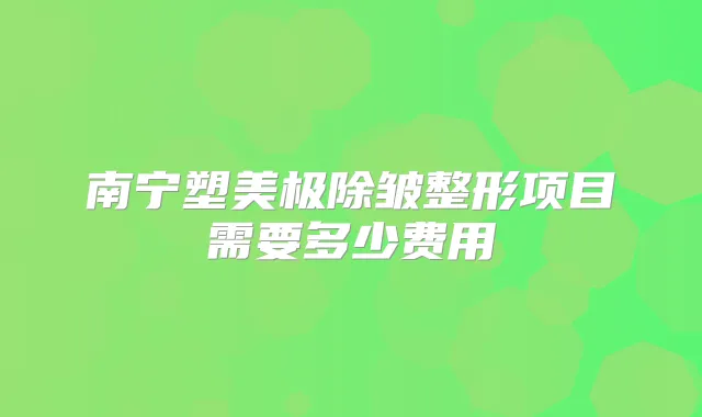 南宁塑美极除皱整形项目需要多少费用
